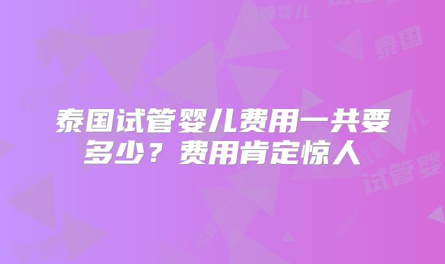 泰国试管婴儿费用一共要多少？费用肯定惊人