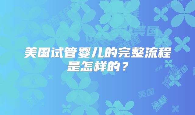 美国试管婴儿的完整流程是怎样的？