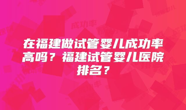 在福建做试管婴儿成功率高吗?福建试管婴儿医院排名?