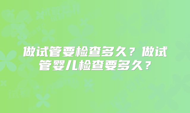 做试管要检查多久?做试管婴儿检查要多久?