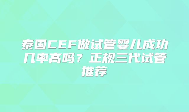 泰国CEF做试管婴儿成功几率高吗?正规三代试管推荐
