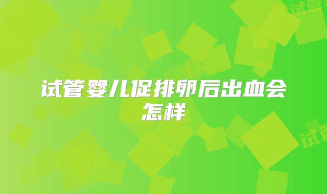 试管婴儿促排卵后出血会怎样