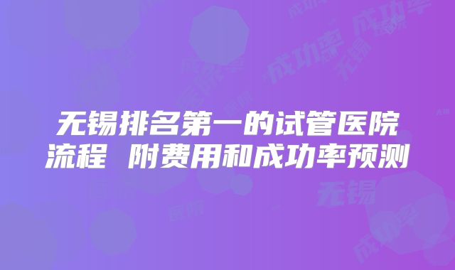 无锡排名第一的试管医院流程 附费用和成功率预测