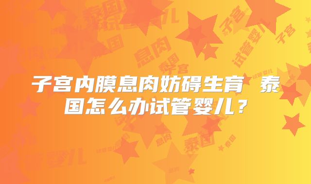 子宫内膜息肉妨碍生育 泰国怎么办试管婴儿？
