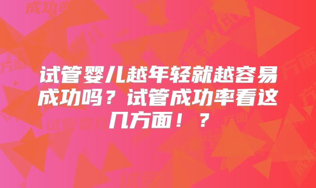 试管婴儿越年轻就越容易成功吗？试管成功率看这几方面！？