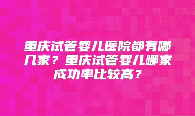 重庆试管婴儿医院都有哪几家?重庆试管婴儿哪家成功率比较高?
