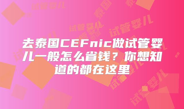 去泰国CEFnic做试管婴儿一般怎么省钱?你想知道的都在这里