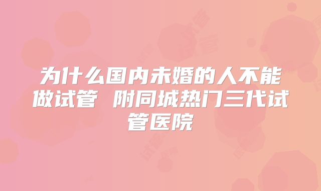 为什么国内未婚的人不能做试管 附同城热门三代试管医院
