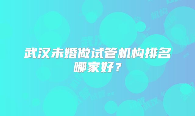 武汉未婚做试管机构排名哪家好？