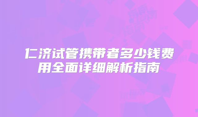 仁济试管携带者多少钱费用全面详细解析指南