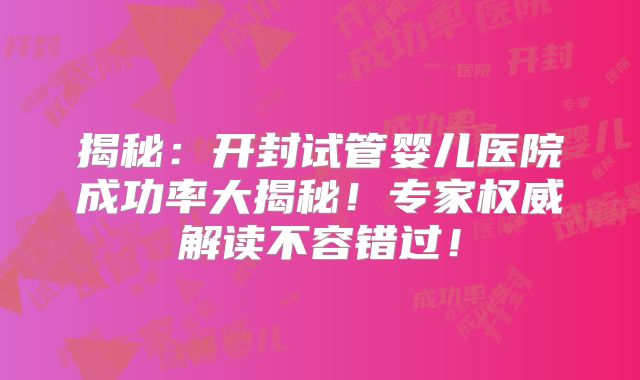 揭秘:开封试管婴儿医院成功率大揭秘!专家权威解读不容错过!