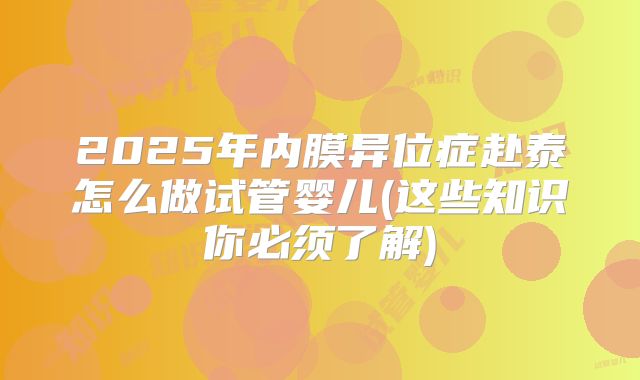 2025年内膜异位症赴泰怎么做试管婴儿(这些知识你必须了解)