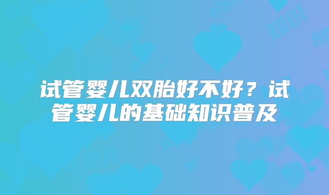 试管婴儿双胎好不好？试管婴儿的基础知识普及