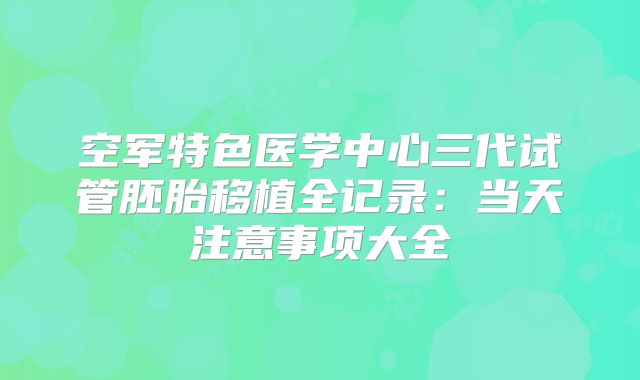 空军特色医学中心三代试管胚胎移植全记录:当天注意事项大全