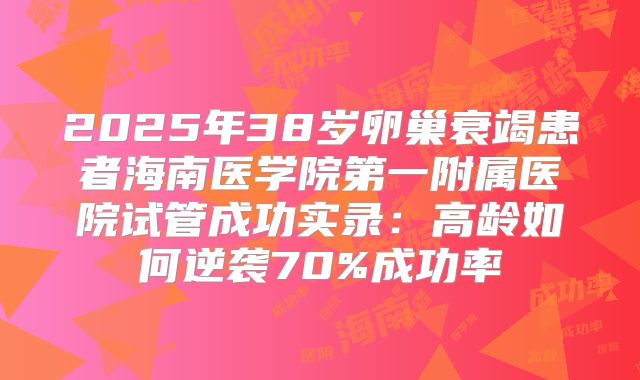 2025年38岁卵巢衰竭患者海南医学院第一附属医院试管成功实录:高龄如何逆袭70%成功率