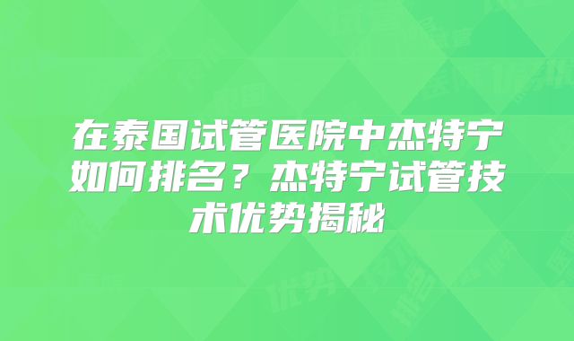 在泰国试管医院中杰特宁如何排名?杰特宁试管技术优势揭秘