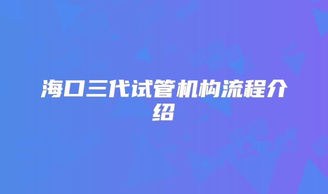 海口三代试管机构流程介绍