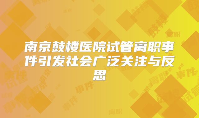 南京鼓楼医院试管离职事件引发社会广泛关注与反思
