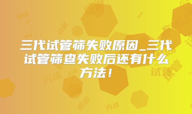 三代试管筛失败原因_三代试管筛查失败后还有什么方法！