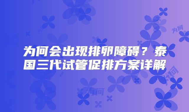 为何会出现排卵障碍?泰国三代试管促排方案详解