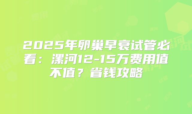 2025年卵巢早衰试管必看：漯河12-15万费用值不值？省钱攻略