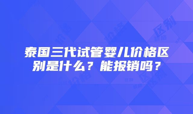 泰国三代试管婴儿价格区别是什么?能报销吗?