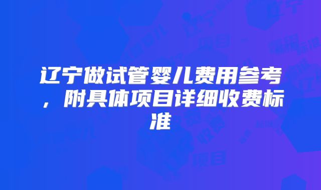 辽宁做试管婴儿费用参考,附具体项目详细收费标准