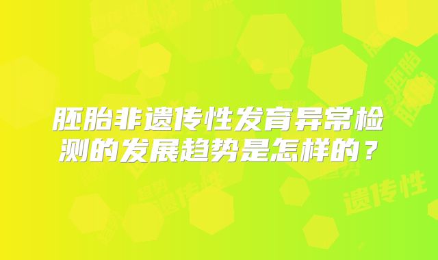 胚胎非遗传性发育异常检测的发展趋势是怎样的？