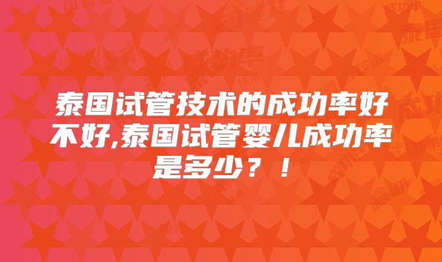 泰国试管技术的成功率好不好,泰国试管婴儿成功率是多少？！