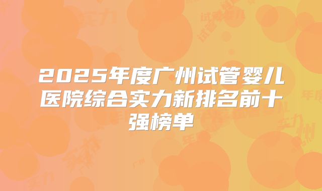 2025年度广州试管婴儿医院综合实力新排名前十强榜单