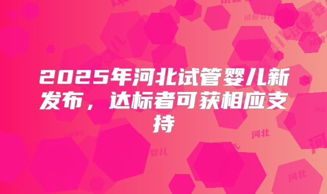 2025年河北试管婴儿新发布,达标者可获相应支持