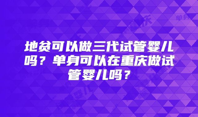 地贫可以做三代试管婴儿吗?单身可以在重庆做试管婴儿吗?