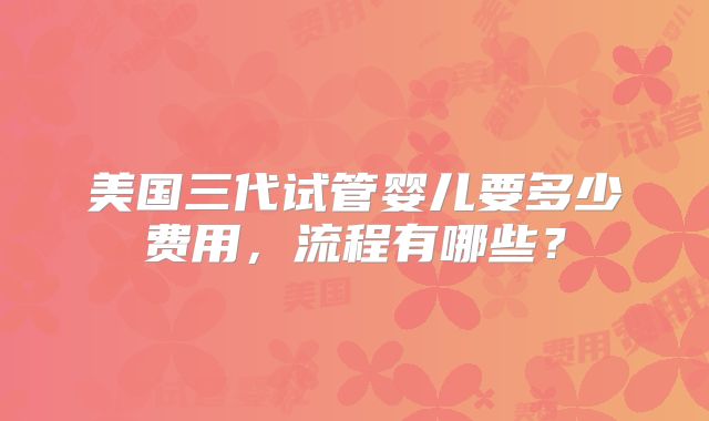 美国三代试管婴儿要多少费用,流程有哪些?
