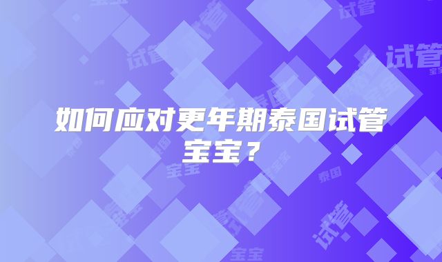 如何应对更年期泰国试管宝宝?