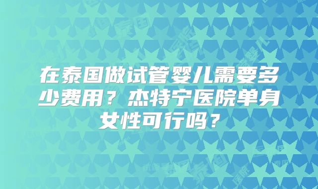 在泰国做试管婴儿需要多少费用?杰特宁医院单身女性可行吗?