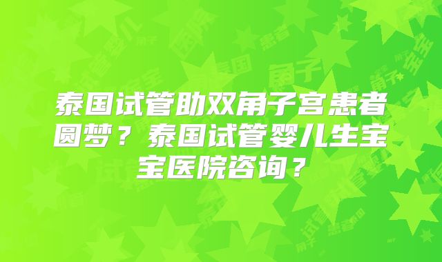 泰国试管助双角子宫患者圆梦？泰国试管婴儿生宝宝医院咨询？