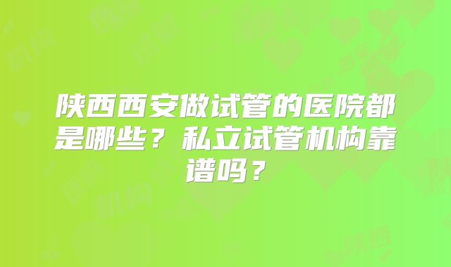 陕西西安做试管的医院都是哪些?私立试管机构靠谱吗?