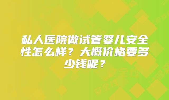 私人医院做试管婴儿安全性怎么样?大概价格要多少钱呢?