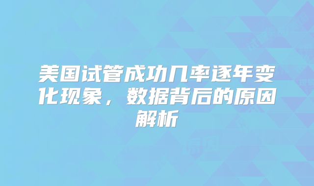 美国试管成功几率逐年变化现象，数据背后的原因解析