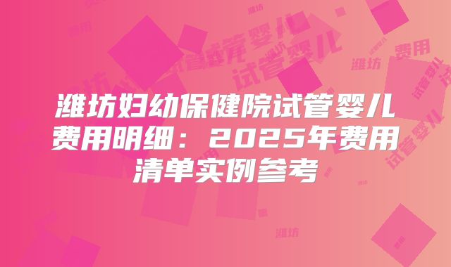 潍坊妇幼保健院试管婴儿费用明细：2025年费用清单实例参考