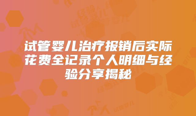 试管婴儿治疗报销后实际花费全记录个人明细与经验分享揭秘