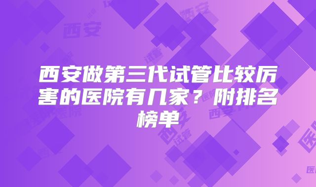 西安做第三代试管比较厉害的医院有几家?附排名榜单