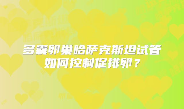 多囊卵巢哈萨克斯坦试管如何控制促排卵?