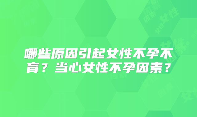 哪些原因引起女性不孕不育?当心女性不孕因素?