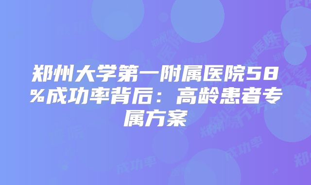 郑州大学第一附属医院58%成功率背后:高龄患者专属方案
