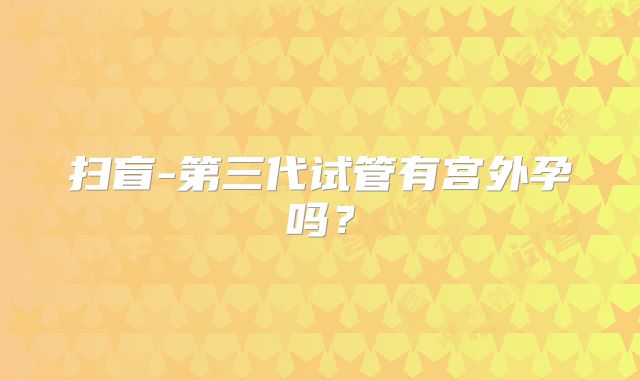 扫盲-第三代试管有宫外孕吗？