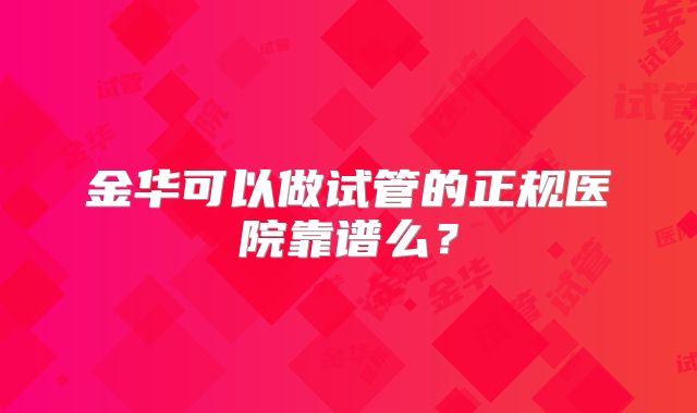 金华可以做试管的正规医院靠谱么？