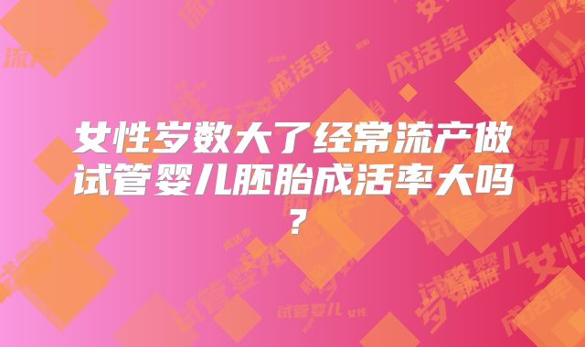 女性岁数大了经常流产做试管婴儿胚胎成活率大吗?