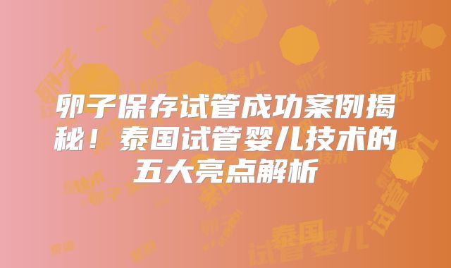 卵子保存试管成功案例揭秘!泰国试管婴儿技术的五大亮点解析