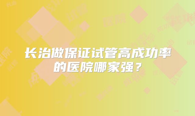 长治做保证试管高成功率的医院哪家强?
